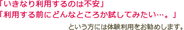 「いきなり利用するのは不安」「利用する前にどんなところか試してみたい…。」という方には体験利用をお勧めします。